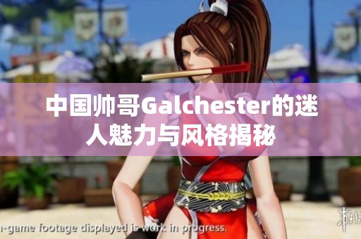 中国帅哥Galchester的迷人魅力与风格揭秘