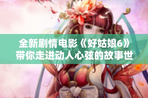 全新剧情电影《好姑娘6》带你走进动人心弦的故事世界