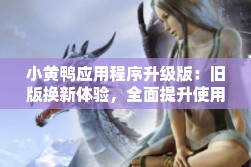 小黄鸭应用程序升级版：旧版换新体验，全面提升使用乐趣