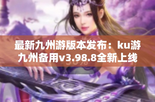 最新九州游版本发布：ku游九州备用v3.98.8全新上线体验详解