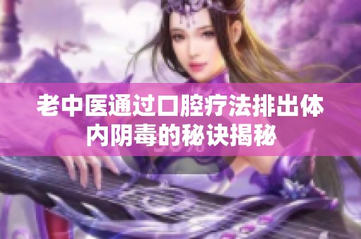 老中医通过口腔疗法排出体内阴毒的秘诀揭秘