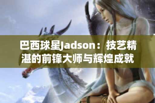 巴西球星Jadson：技艺精湛的前锋大师与辉煌成就