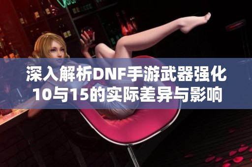 深入解析DNF手游武器强化10与15的实际差异与影响