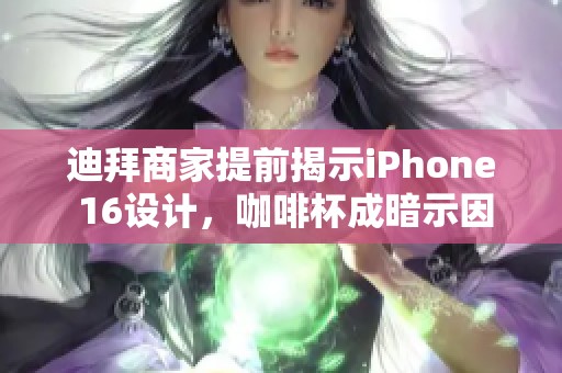 迪拜商家提前揭示iPhone 16设计，咖啡杯成暗示因素