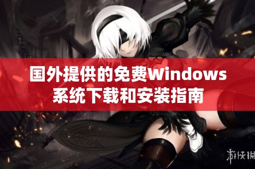 国外提供的免费Windows系统下载和安装指南