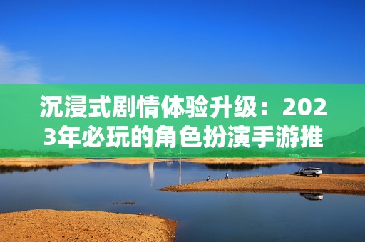 沉浸式剧情体验升级：2023年必玩的角色扮演手游推荐