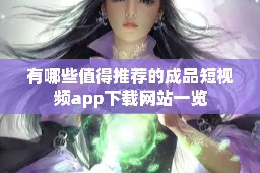 有哪些值得推荐的成品短视频app下载网站一览