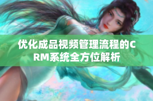 优化成品视频管理流程的CRM系统全方位解析