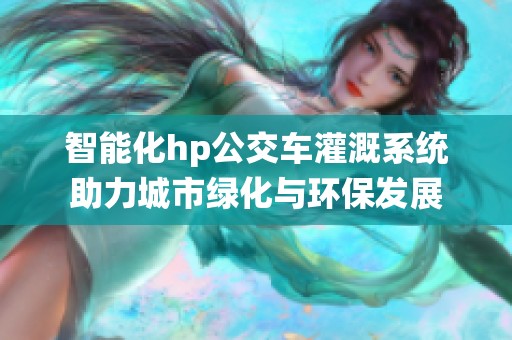 智能化hp公交车灌溉系统助力城市绿化与环保发展