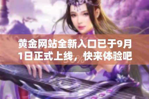 黄金网站全新入口已于9月1日正式上线，快来体验吧！