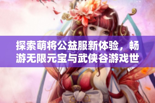 探索萌将公益服新体验，畅游无限元宝与武侠谷游戏世界