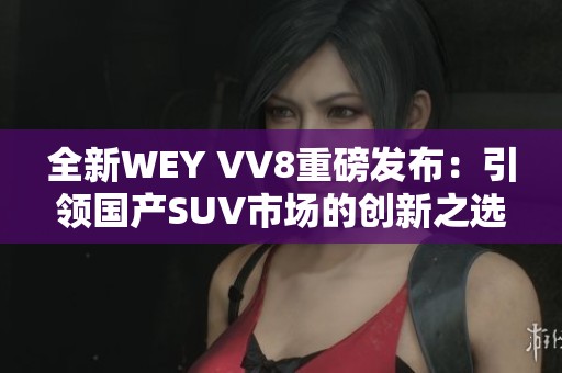 全新WEY VV8重磅发布：引领国产SUV市场的创新之选