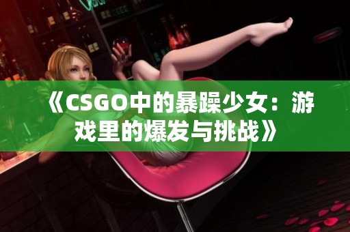 《CSGO中的暴躁少女：游戏里的爆发与挑战》