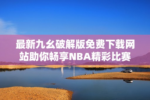 最新九幺破解版免费下载网站助你畅享NBA精彩比赛