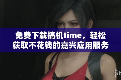 免费下载搞机time，轻松获取不花钱的嘉兴应用服务