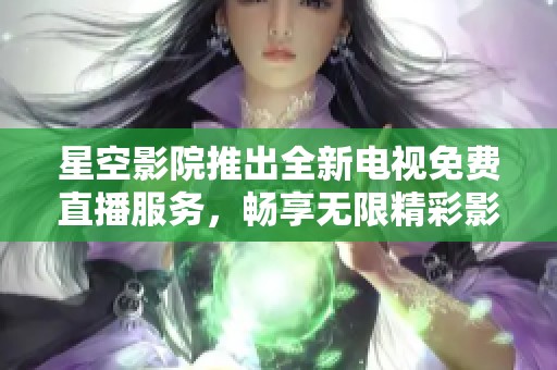 星空影院推出全新电视免费直播服务，畅享无限精彩影片