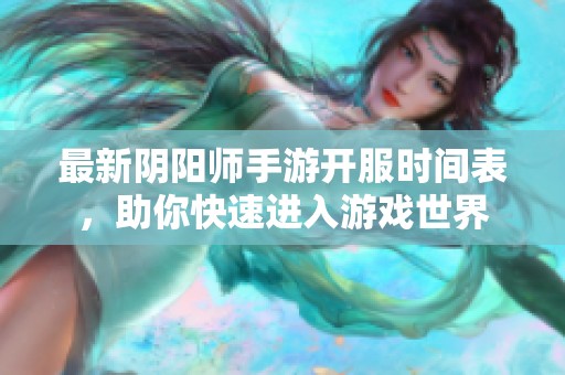 最新阴阳师手游开服时间表，助你快速进入游戏世界