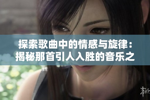 探索歌曲中的情感与旋律：揭秘那首引人入胜的音乐之作