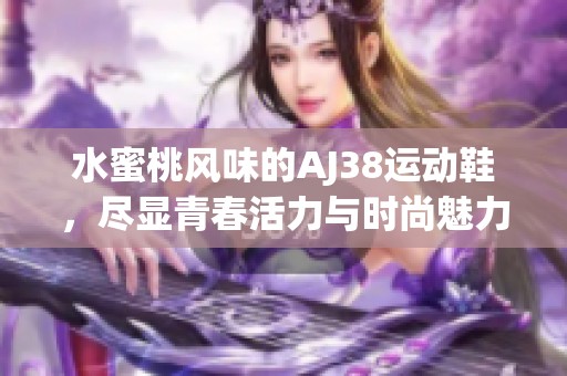 水蜜桃风味的AJ38运动鞋，尽显青春活力与时尚魅力