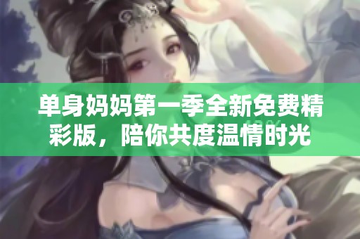 单身妈妈第一季全新免费精彩版，陪你共度温情时光