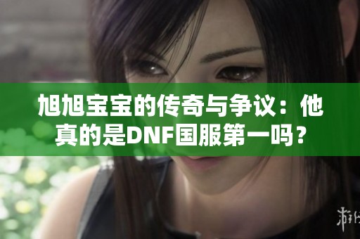 旭旭宝宝的传奇与争议：他真的是DNF国服第一吗？