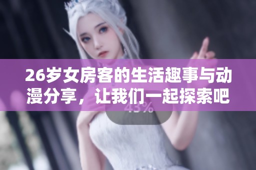 26岁女房客的生活趣事与动漫分享，让我们一起探索吧