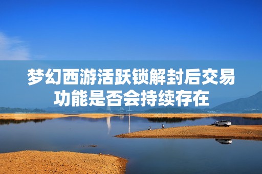 梦幻西游活跃锁解封后交易功能是否会持续存在