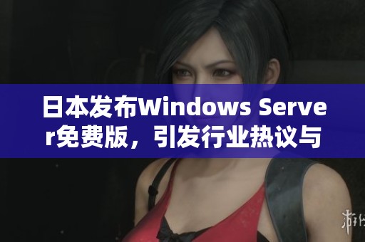 日本发布Windows Server免费版，引发行业热议与关注