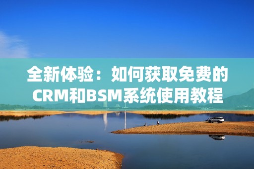 全新体验：如何获取免费的CRM和BSM系统使用教程