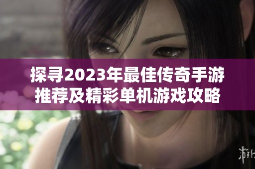 探寻2023年最佳传奇手游推荐及精彩单机游戏攻略