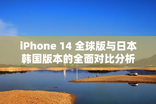 iPhone 14 全球版与日本韩国版本的全面对比分析