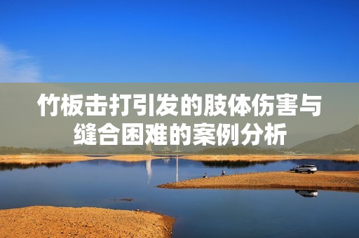 竹板击打引发的肢体伤害与缝合困难的案例分析