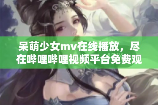 呆萌少女mv在线播放，尽在哔哩哔哩视频平台免费观看