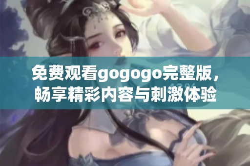 免费观看gogogo完整版，畅享精彩内容与刺激体验