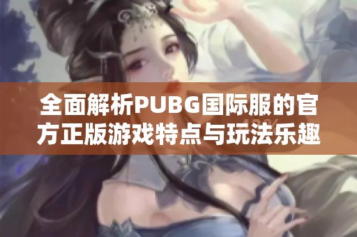 全面解析PUBG国际服的官方正版游戏特点与玩法乐趣