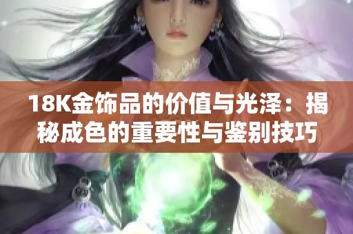 18K金饰品的价值与光泽：揭秘成色的重要性与鉴别技巧