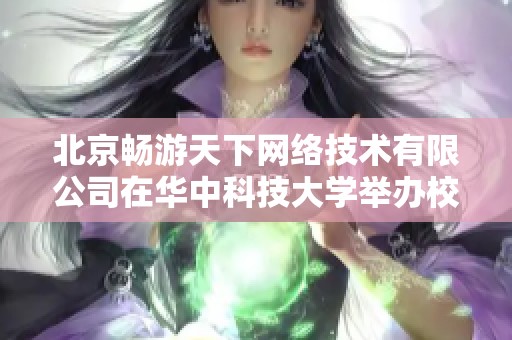 北京畅游天下网络技术有限公司在华中科技大学举办校招宣讲会的信息发布