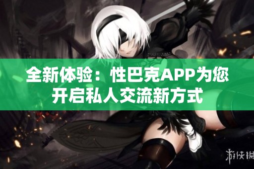 全新体验：性巴克APP为您开启私人交流新方式