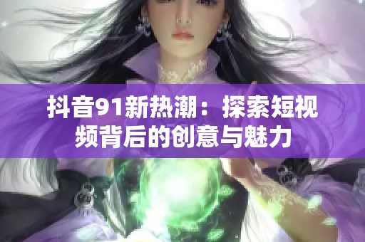 抖音91新热潮：探索短视频背后的创意与魅力