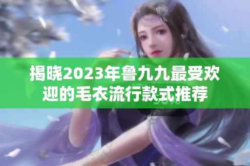 揭晓2023年鲁九九最受欢迎的毛衣流行款式推荐