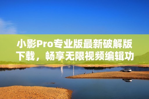 小影Pro专业版最新破解版下载，畅享无限视频编辑功能