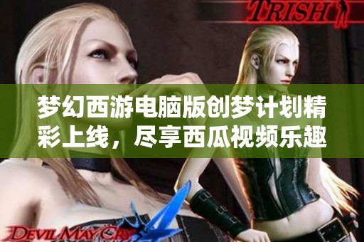 梦幻西游电脑版创梦计划精彩上线，尽享西瓜视频乐趣