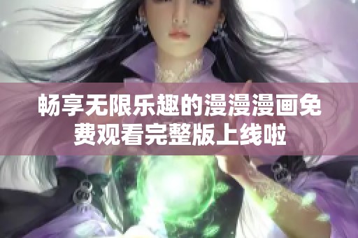 畅享无限乐趣的漫漫漫画免费观看完整版上线啦