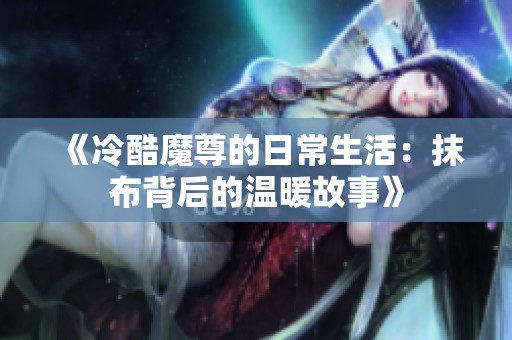 《冷酷魔尊的日常生活：抹布背后的温暖故事》