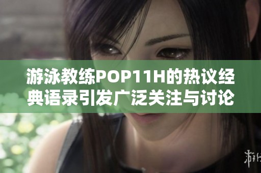 游泳教练POP11H的热议经典语录引发广泛关注与讨论