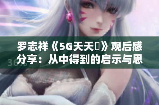 罗志祥《5G天天奭》观后感分享：从中得到的启示与思考