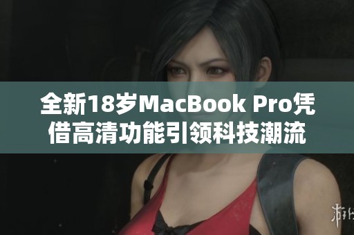 全新18岁MacBook Pro凭借高清功能引领科技潮流