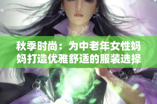 秋季时尚：为中老年女性妈妈打造优雅舒适的服装选择