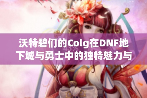 沃特碧们的Colg在DNF地下城与勇士中的独特魅力与优点分析