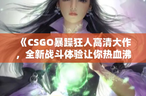 《CSGO暴躁狂人高清大作，全新战斗体验让你热血沸腾》